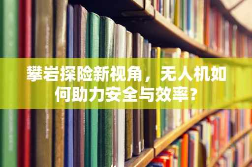 攀岩探险新视角，无人机如何助力安全与效率？