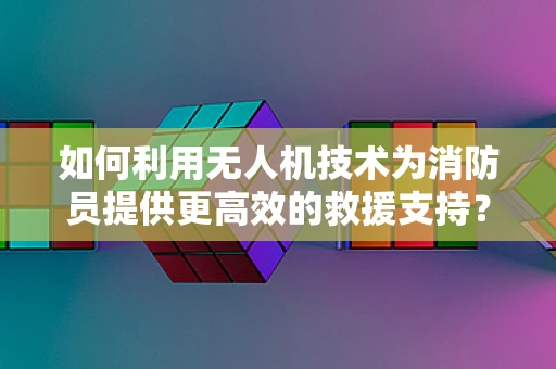 如何利用无人机技术为消防员提供更高效的救援支持？