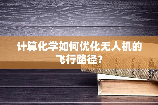 计算化学如何优化无人机的飞行路径？