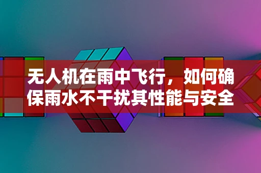 无人机在雨中飞行，如何确保雨水不干扰其性能与安全？