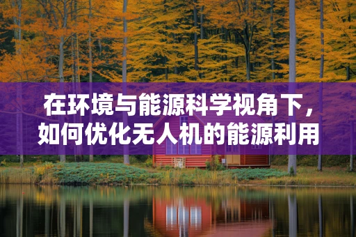 在环境与能源科学视角下，如何优化无人机的能源利用效率？