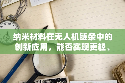 纳米材料在无人机链条中的创新应用，能否实现更轻、更强、更智能的飞行器？