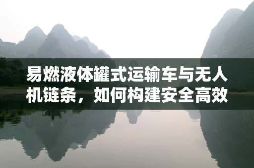 易燃液体罐式运输车与无人机链条，如何构建安全高效的运输解决方案？