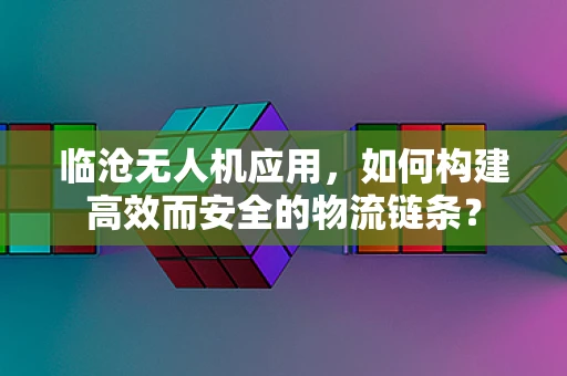 临沧无人机应用，如何构建高效而安全的物流链条？