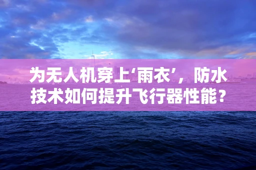 为无人机穿上‘雨衣’，防水技术如何提升飞行器性能？