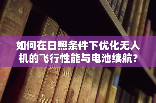 如何在日照条件下优化无人机的飞行性能与电池续航？