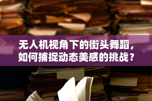 无人机视角下的街头舞蹈，如何捕捉动态美感的挑战？