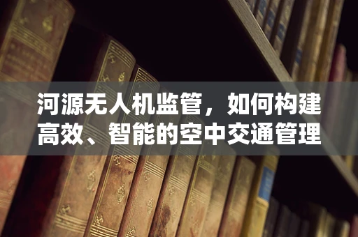 河源无人机监管，如何构建高效、智能的空中交通管理系统？