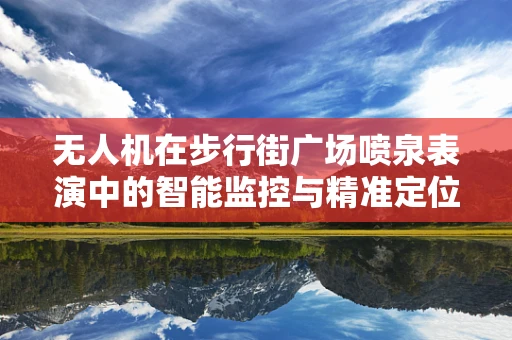 无人机在步行街广场喷泉表演中的智能监控与精准定位挑战