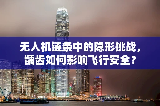 无人机链条中的隐形挑战，龋齿如何影响飞行安全？