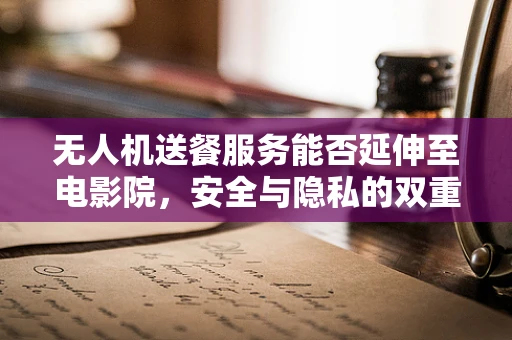 无人机送餐服务能否延伸至电影院，安全与隐私的双重考量