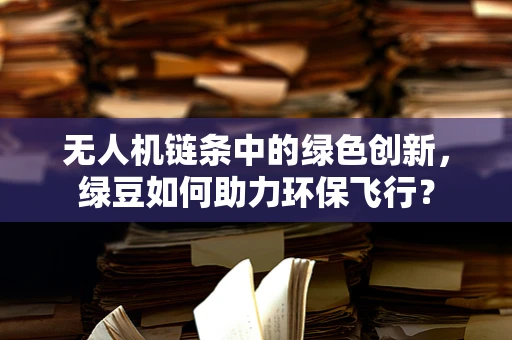 无人机链条中的绿色创新，绿豆如何助力环保飞行？