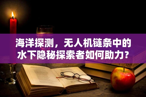 海洋探测，无人机链条中的水下隐秘探索者如何助力？