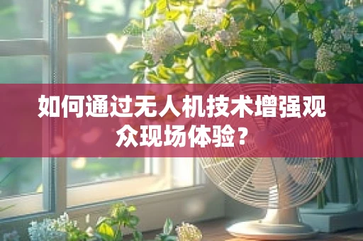 如何通过无人机技术增强观众现场体验？