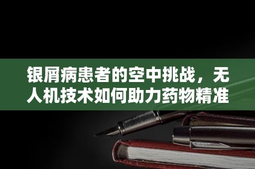 银屑病患者的空中挑战，无人机技术如何助力药物精准送达？