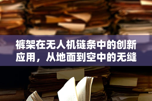 裤架在无人机链条中的创新应用，从地面到空中的无缝衔接