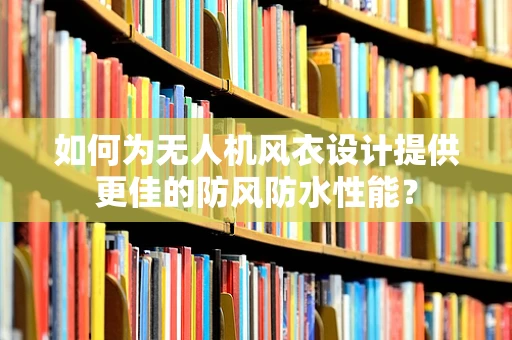 如何为无人机风衣设计提供更佳的防风防水性能？