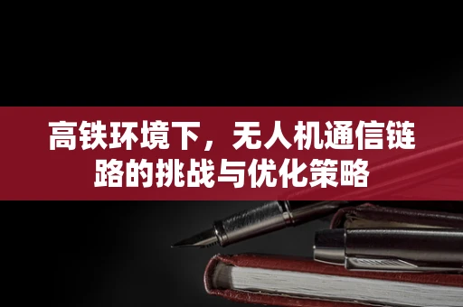 高铁环境下，无人机通信链路的挑战与优化策略