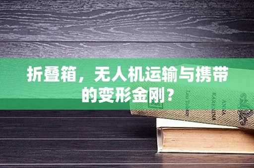 折叠箱，无人机运输与携带的变形金刚？