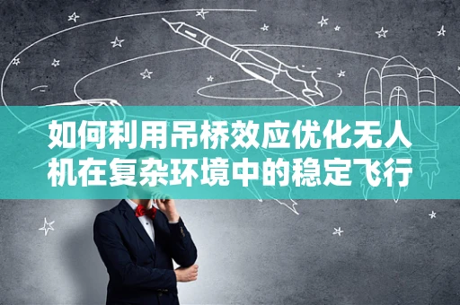 如何利用吊桥效应优化无人机在复杂环境中的稳定飞行？