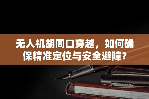 无人机胡同口穿越，如何确保精准定位与安全避障？