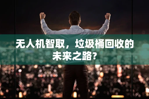 无人机智取，垃圾桶回收的未来之路？