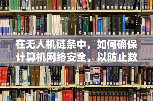 在无人机链条中，如何确保计算机网络安全，以防止数据泄露和系统被入侵？