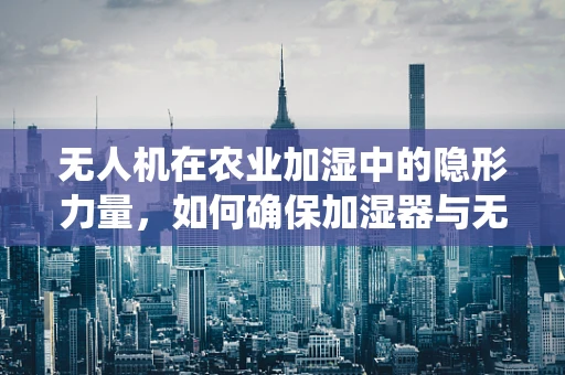 无人机在农业加湿中的隐形力量，如何确保加湿器与无人机系统的完美融合？