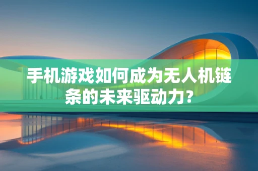 手机游戏如何成为无人机链条的未来驱动力？