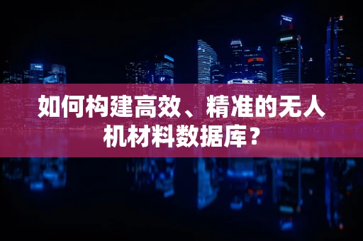 如何构建高效、精准的无人机材料数据库？