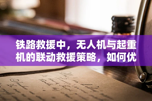 铁路救援中，无人机与起重机的联动救援策略，如何优化？