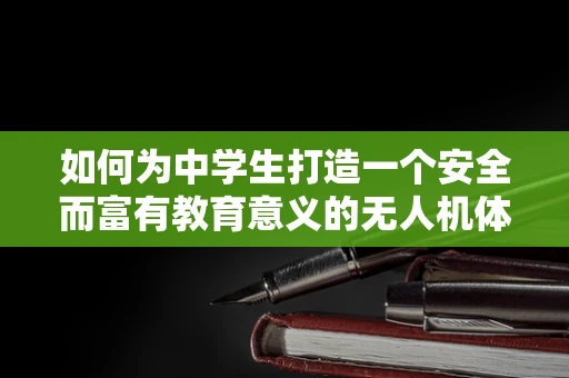 如何为中学生打造一个安全而富有教育意义的无人机体验链条？