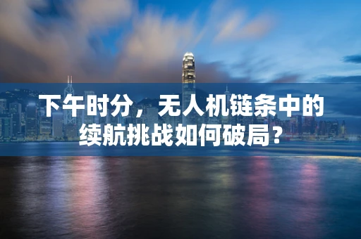 下午时分，无人机链条中的续航挑战如何破局？