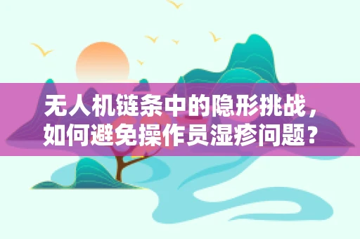 无人机链条中的隐形挑战，如何避免操作员湿疹问题？