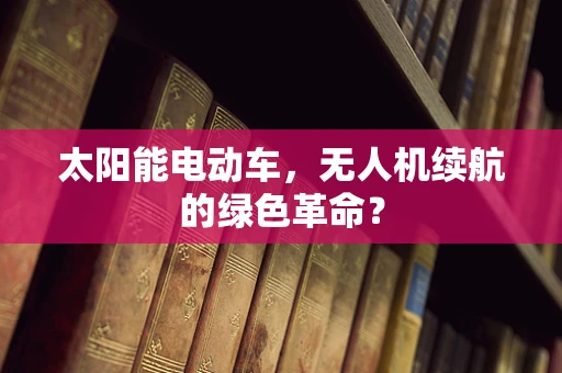 太阳能电动车，无人机续航的绿色革命？