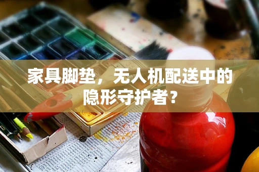 家具脚垫，无人机配送中的隐形守护者？