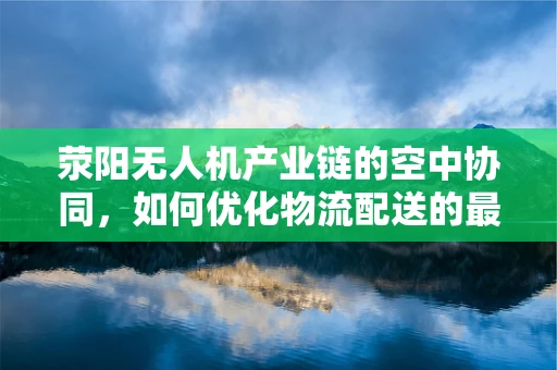 荥阳无人机产业链的空中协同，如何优化物流配送的最后一公里？