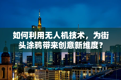 如何利用无人机技术，为街头涂鸦带来创意新维度？