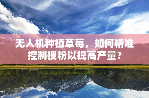 无人机种植草莓，如何精准控制授粉以提高产量？