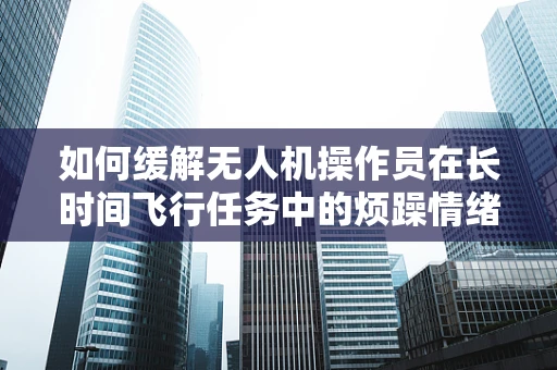 如何缓解无人机操作员在长时间飞行任务中的烦躁情绪？