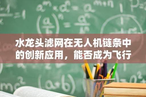 水龙头滤网在无人机链条中的创新应用，能否成为飞行安全的隐形守护者？