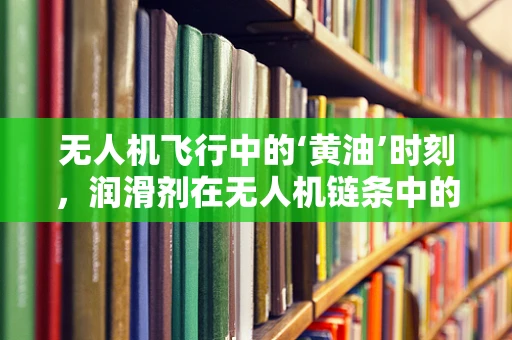 无人机飞行中的‘黄油’时刻，润滑剂在无人机链条中的关键作用？