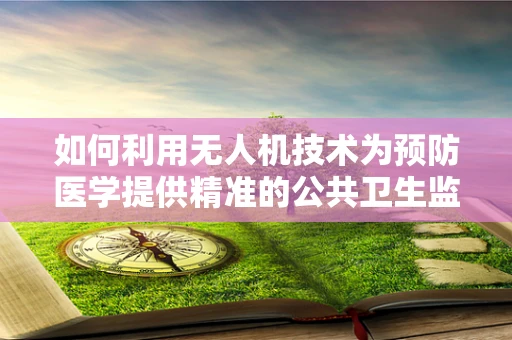 如何利用无人机技术为预防医学提供精准的公共卫生监测？