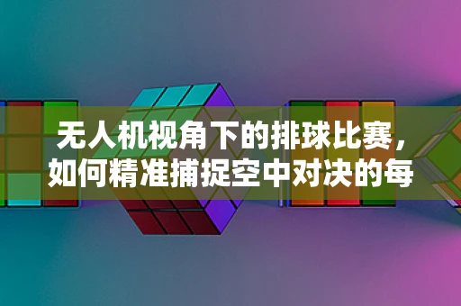 无人机视角下的排球比赛，如何精准捕捉空中对决的每一刻？