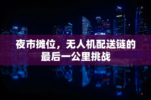 夜市摊位，无人机配送链的最后一公里挑战