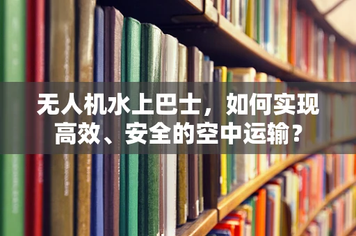 无人机水上巴士，如何实现高效、安全的空中运输？