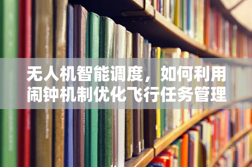 无人机智能调度，如何利用闹钟机制优化飞行任务管理？