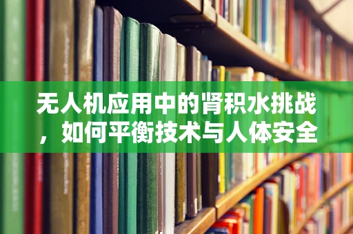 无人机应用中的肾积水挑战，如何平衡技术与人体安全的微妙关系？