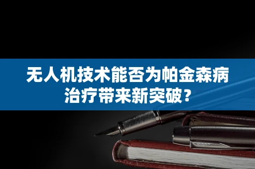 无人机技术能否为帕金森病治疗带来新突破？