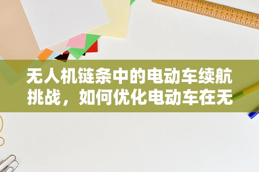 无人机链条中的电动车续航挑战，如何优化电动车在无人机中的应用？